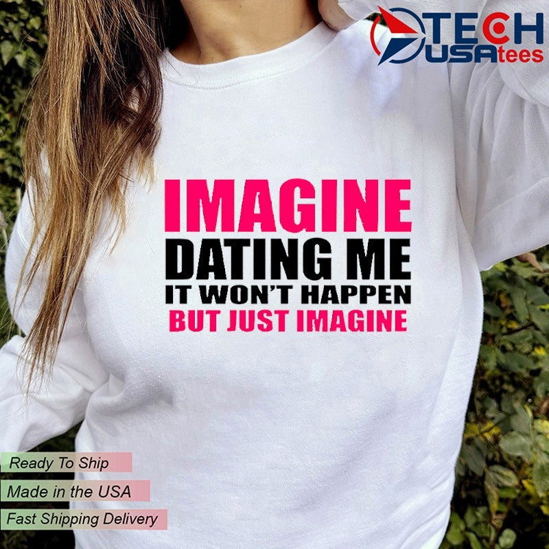 Imagine dating me it won’t happen but just imagine shirt