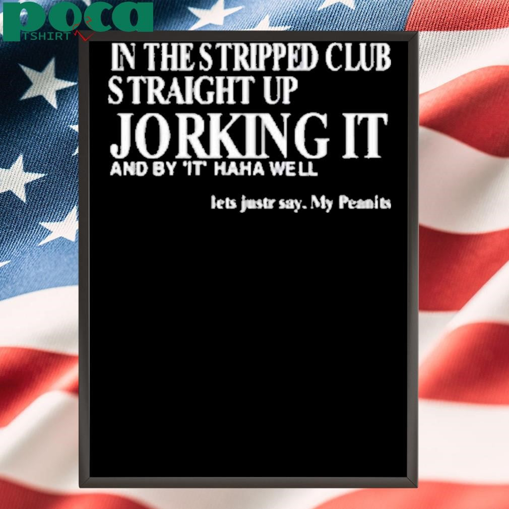 In The Stripped Club Straight Up Jorking It And By It Haha Well Shirt
