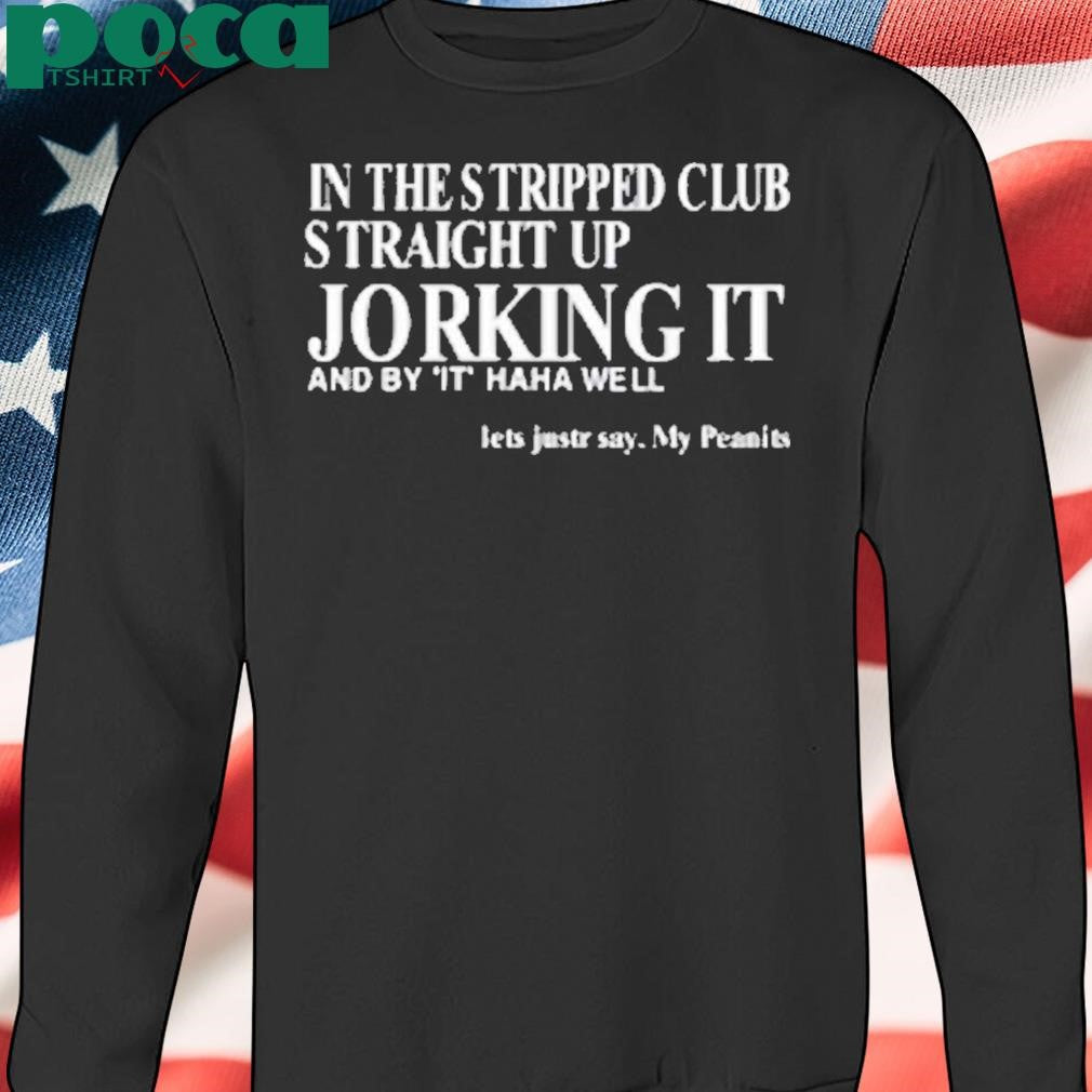 In The Stripped Club Straight Up Jorking It And By It Haha Well Shirt