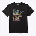 It’s A Good Day To Teach 4th 5th and 6th Grade T Shirt