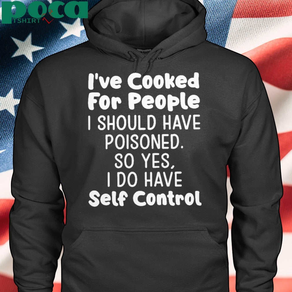 I’ve Cooked For People I Should Have Poisoned So Yes I Do Have Self Control Shirt
