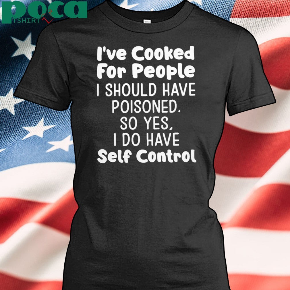 I’ve Cooked For People I Should Have Poisoned So Yes I Do Have Self Control Shirt