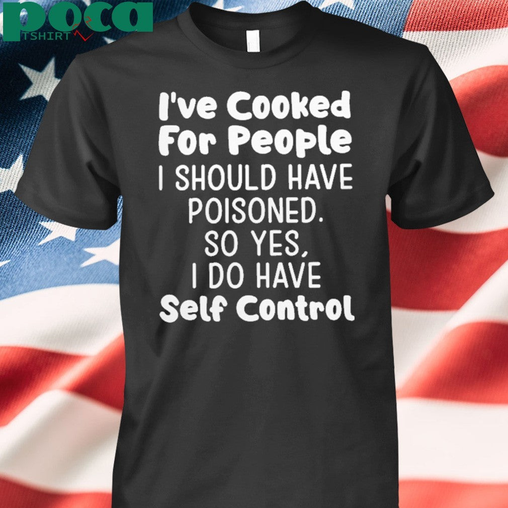 I’ve Cooked For People I Should Have Poisoned So Yes I Do Have Self Control Shirt