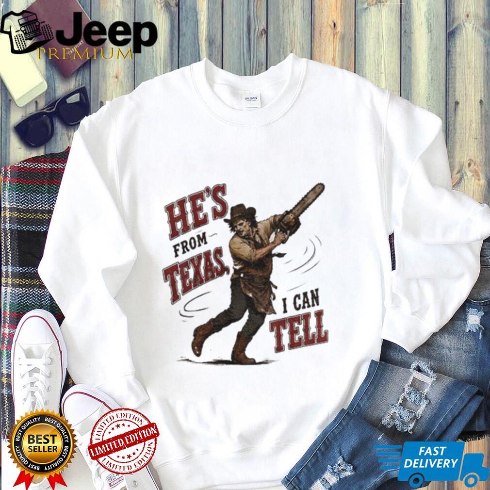 Leatherface Horror Movie Character he’s from Texas I can tell shirt