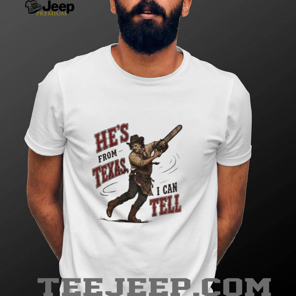 Leatherface Horror Movie Character he’s from Texas I can tell shirt