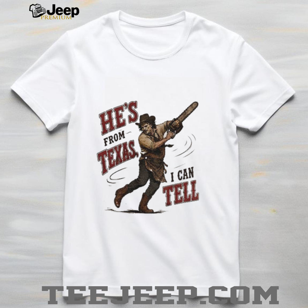 Leatherface Horror Movie Character he’s from Texas I can tell shirt