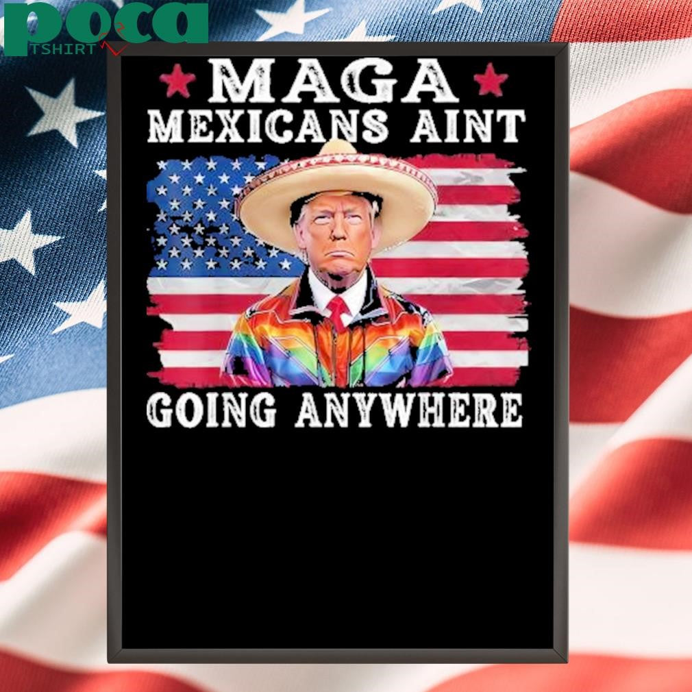 MAGA Mexicans Ain’t Going Anywhere Trump Mexico American Flag Shirt