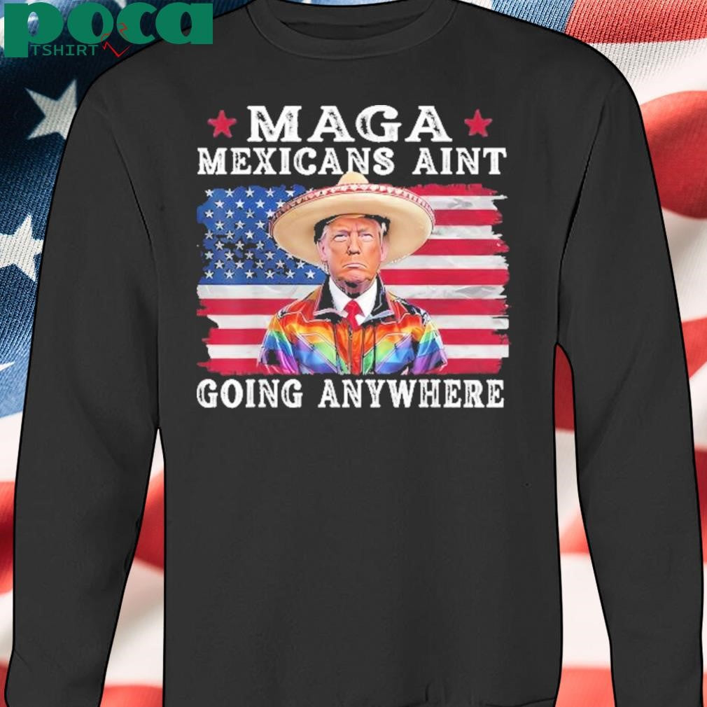 MAGA Mexicans Ain’t Going Anywhere Trump Mexico American Flag Shirt