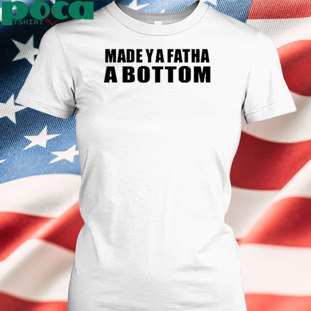 Made Ya Fatha A Bottom T-Shirt