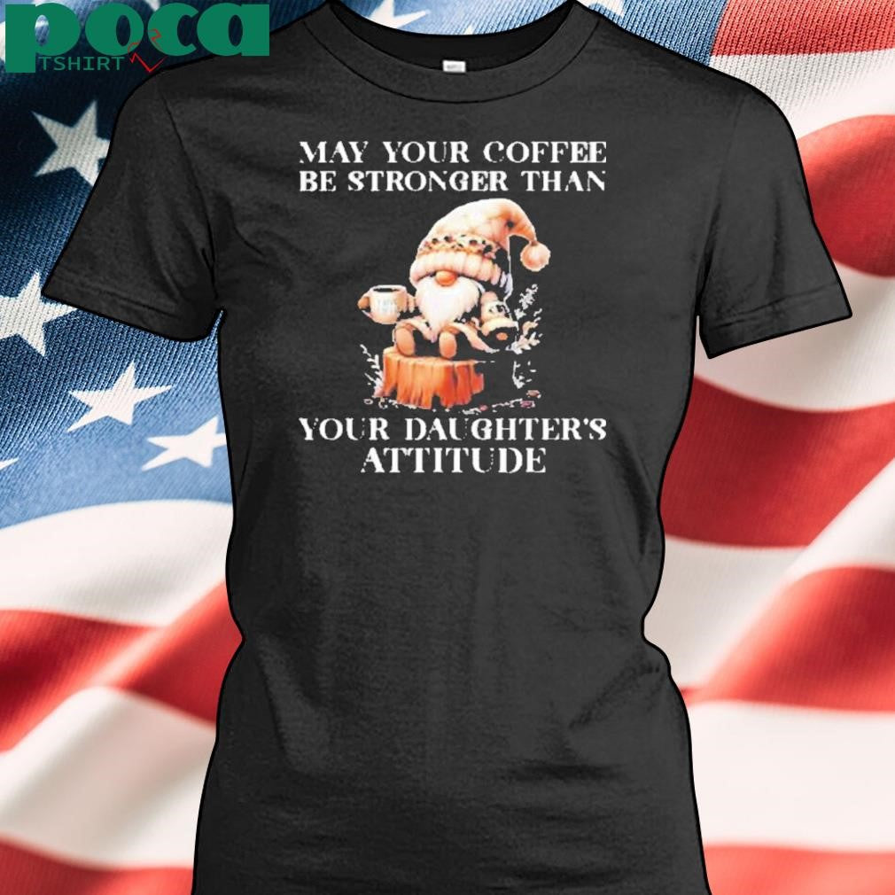 May your coffee be stronger than your daughter’s attitude Shirt