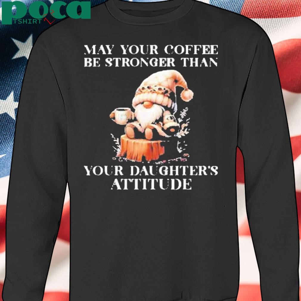 May your coffee be stronger than your daughter’s attitude Shirt
