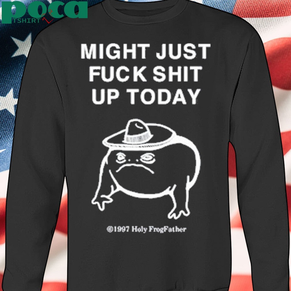 Might Just Fuck Shit Up Today Shirt