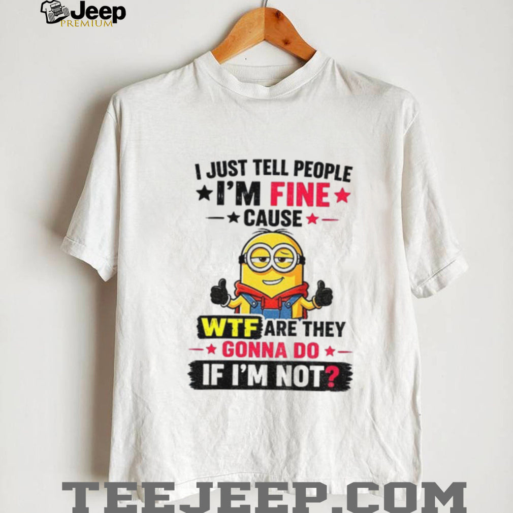 Minion I Just Tell People I’m Fine Cause Wtf Are They Gonna Do If I’m Not Funny graphic shirt