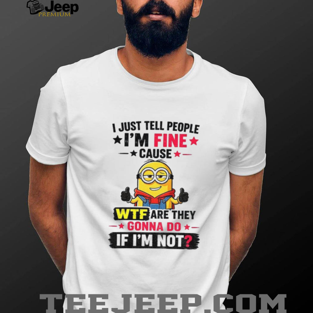 Minion I Just Tell People I’m Fine Cause Wtf Are They Gonna Do If I’m Not Funny graphic shirt
