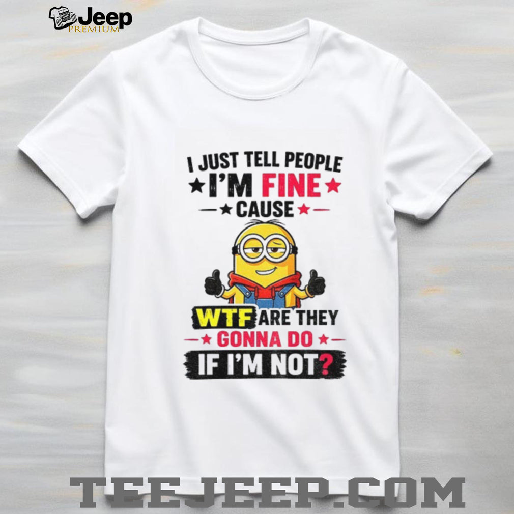 Minion I Just Tell People I’m Fine Cause Wtf Are They Gonna Do If I’m Not Funny graphic shirt