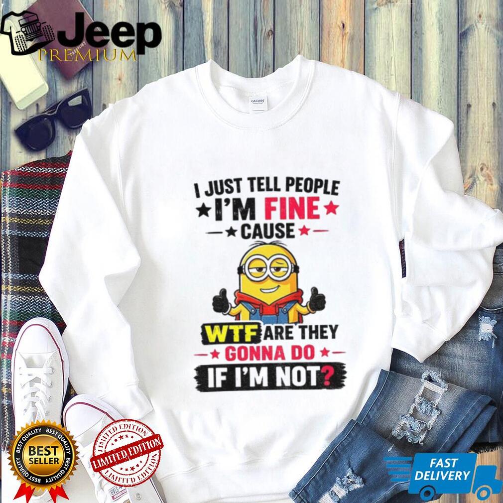 Minion I Just Tell People I’m Fine Cause Wtf Are They Gonna Do If I’m Not Funny graphic shirt