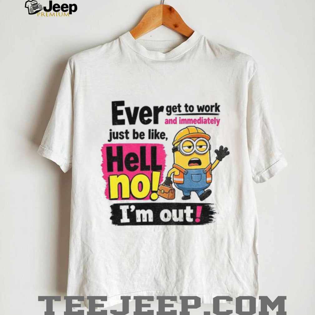 Minion Worker Apparel Ever Get To Work And Immediately Hell No I’m Out Shirts