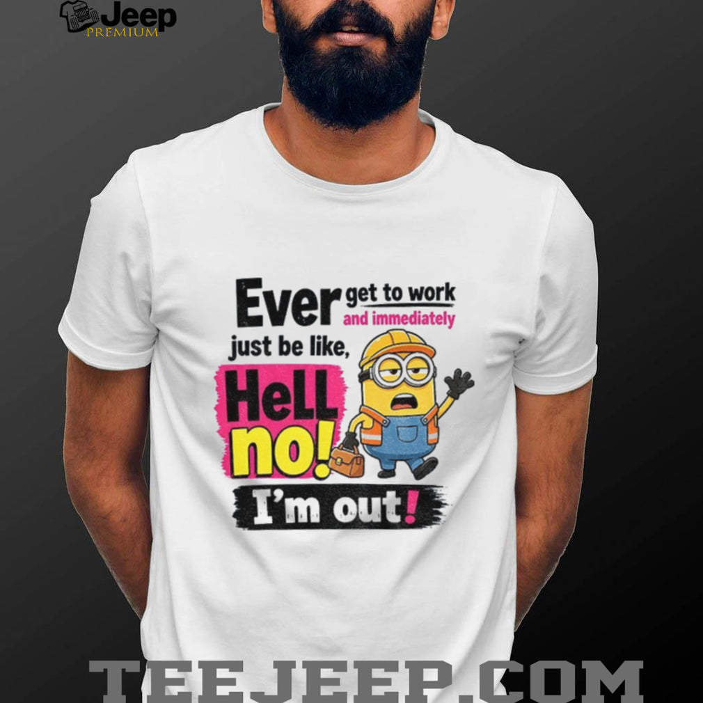 Minion Worker Apparel Ever Get To Work And Immediately Hell No I’m Out Shirts
