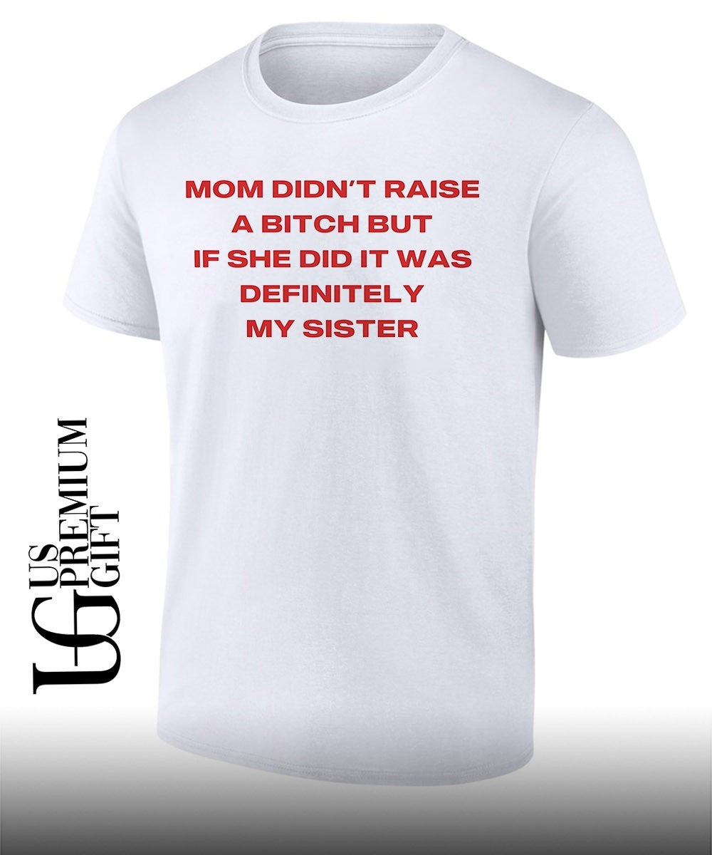 Mom didn’t raise a bitch but if she did it was definitely my sister T-shirt