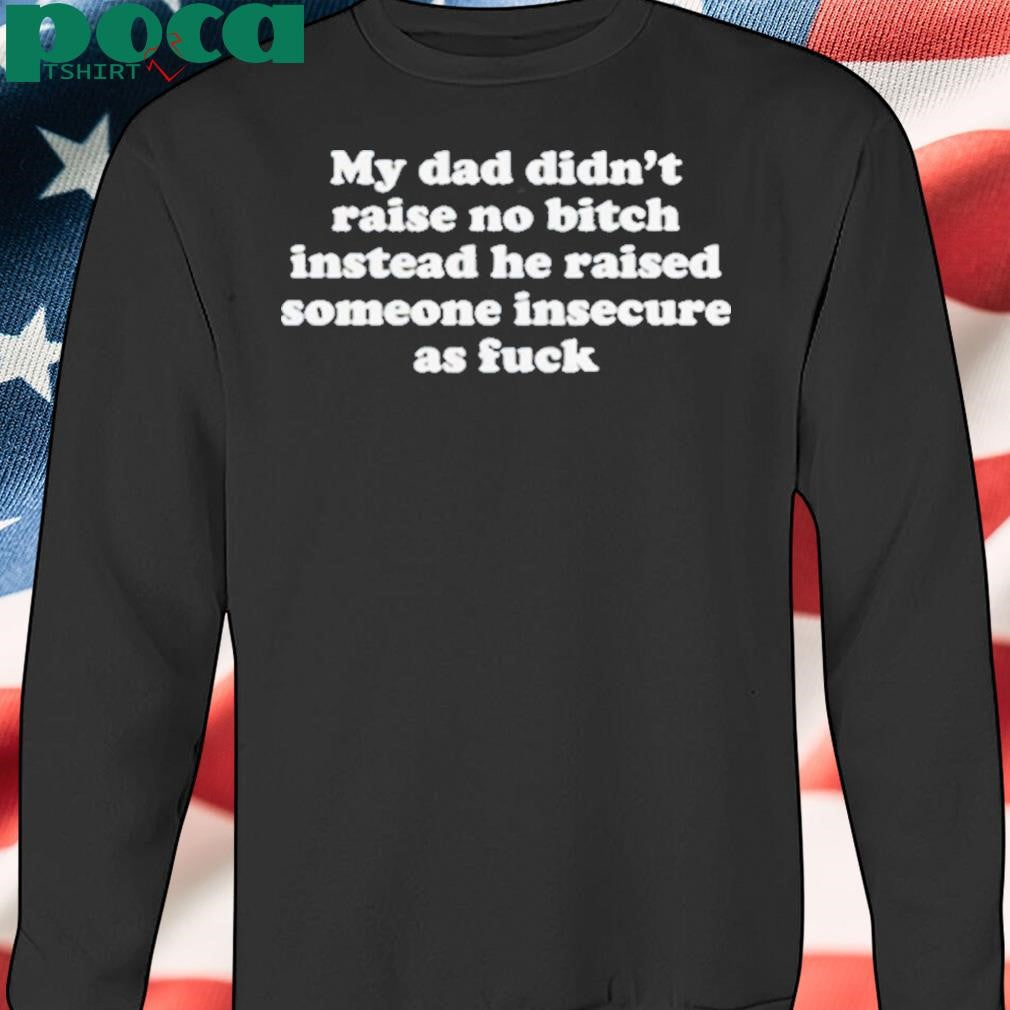My Dad Didn’t Raise No Bitch Instead He Raised Someone Insecure As Fuck Shirt