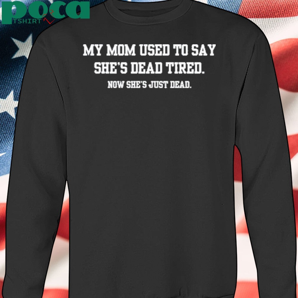 My Mom Used To Say She’s Dead Tired Now She’s Just Dead shirt