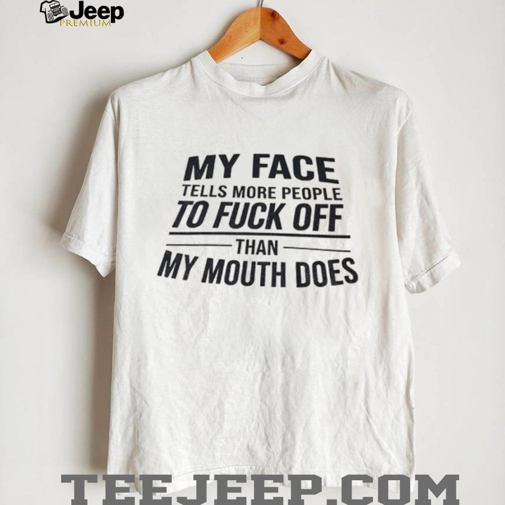 My face tells more people to fuck off than my mouth does shirt
