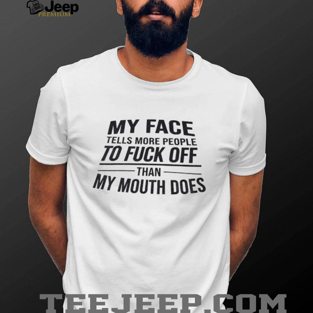 My face tells more people to fuck off than my mouth does shirt
