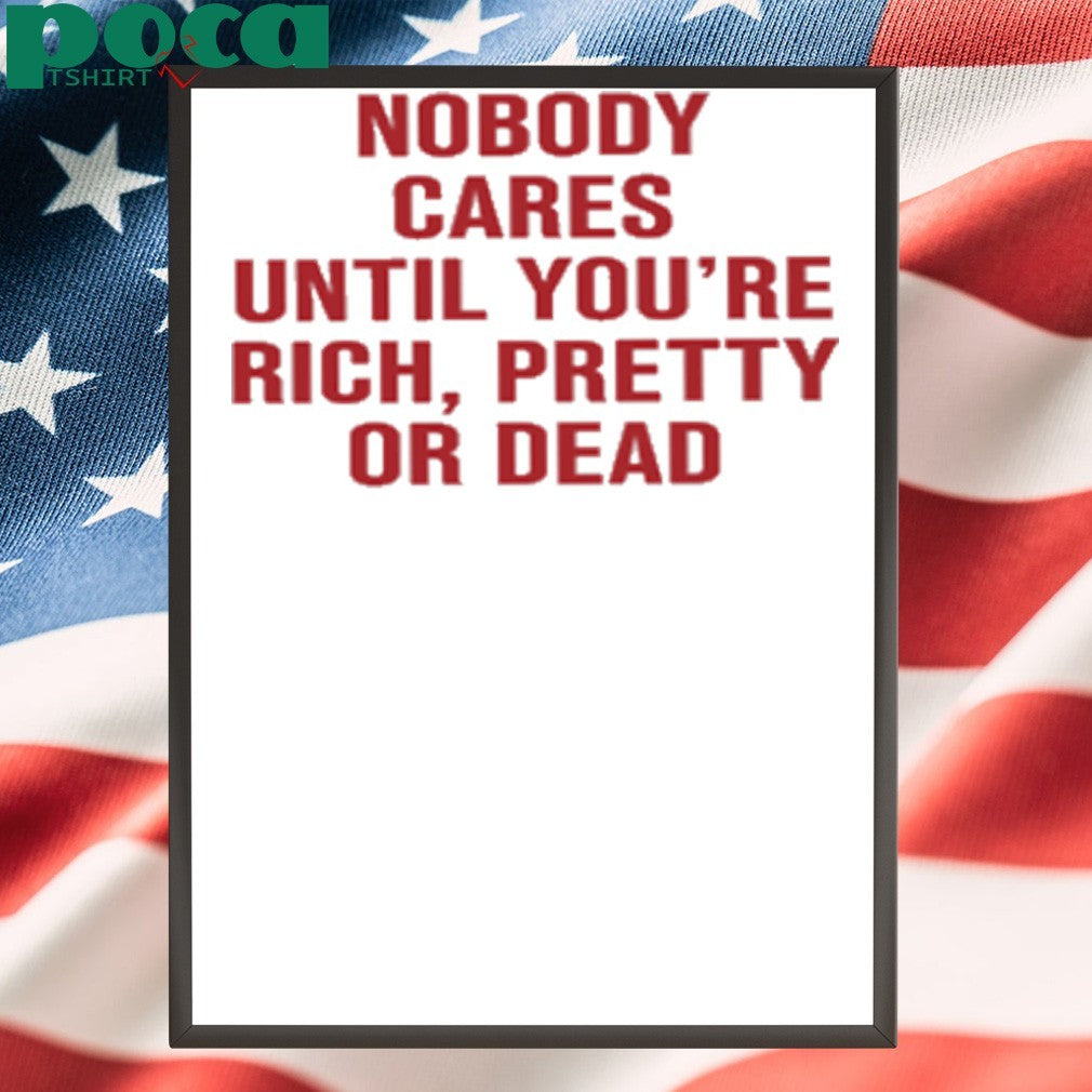 Nobody Cares Until You’re Rich Pretty Or Dead shirt