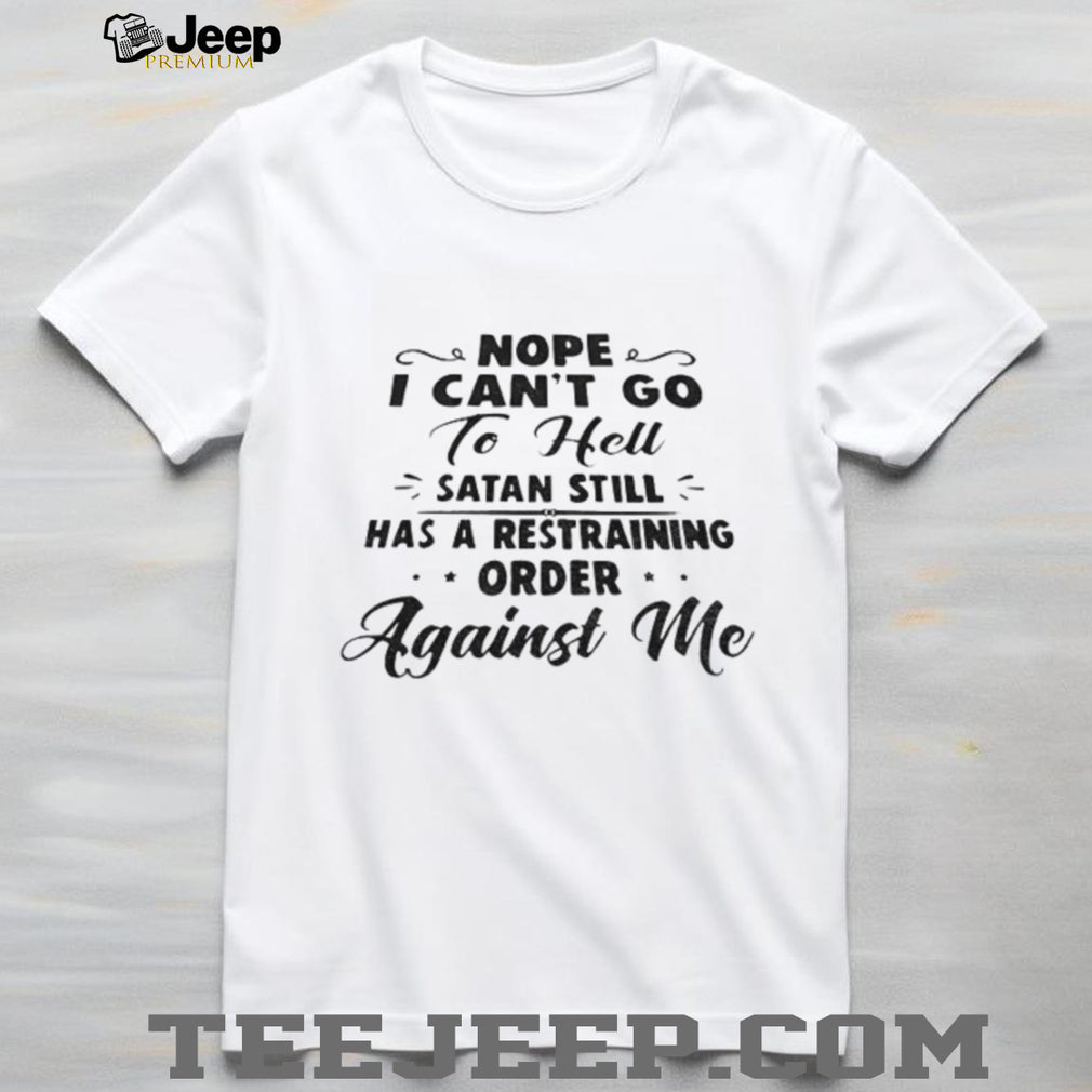 Nope I Can’t Go To Hell Satan Still Has A Restraining Order Against Me Quote shirt