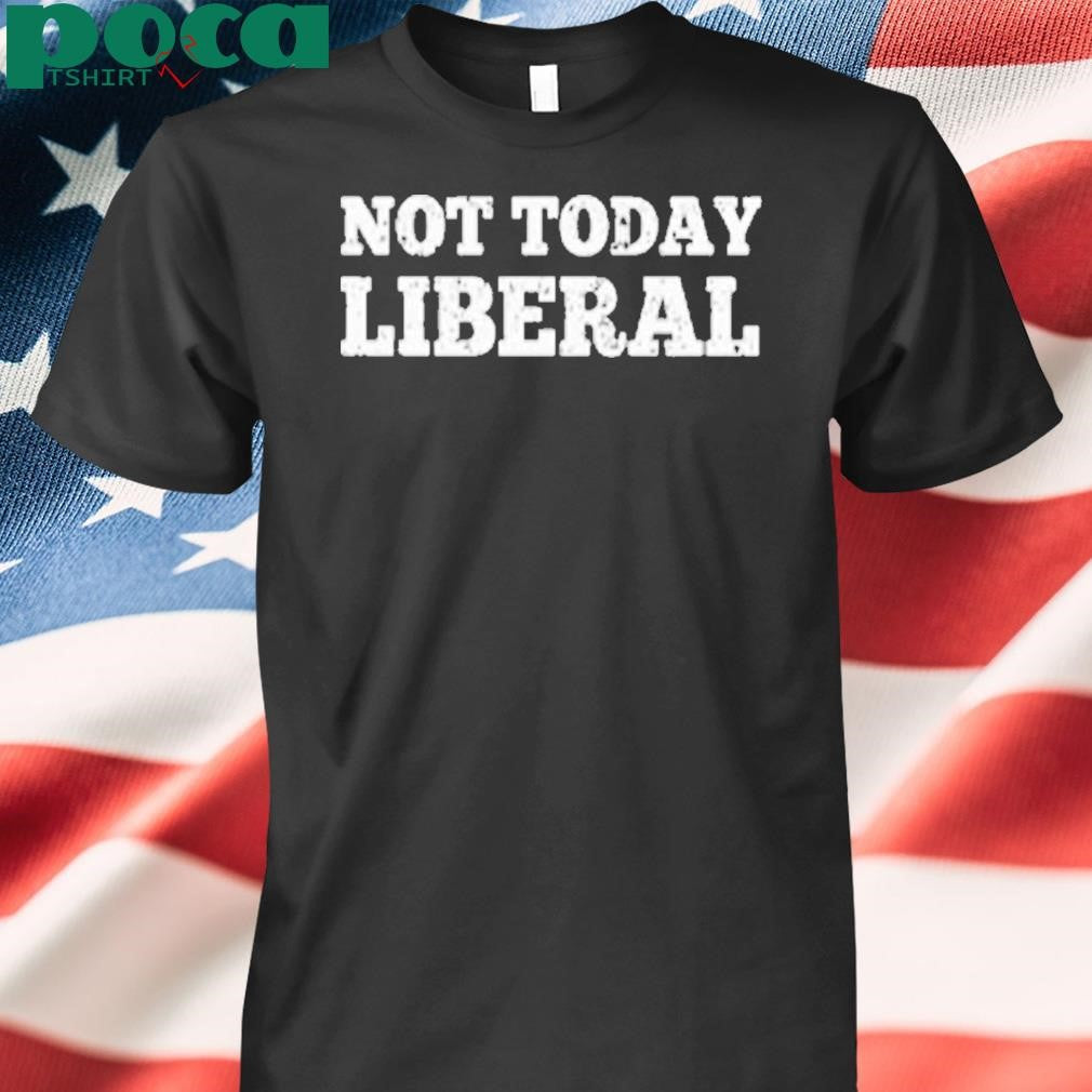 Not Today Liberal Shirt