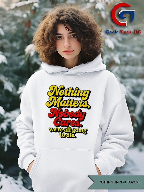 Nothing matters nobody cares we’re all going to die shirt