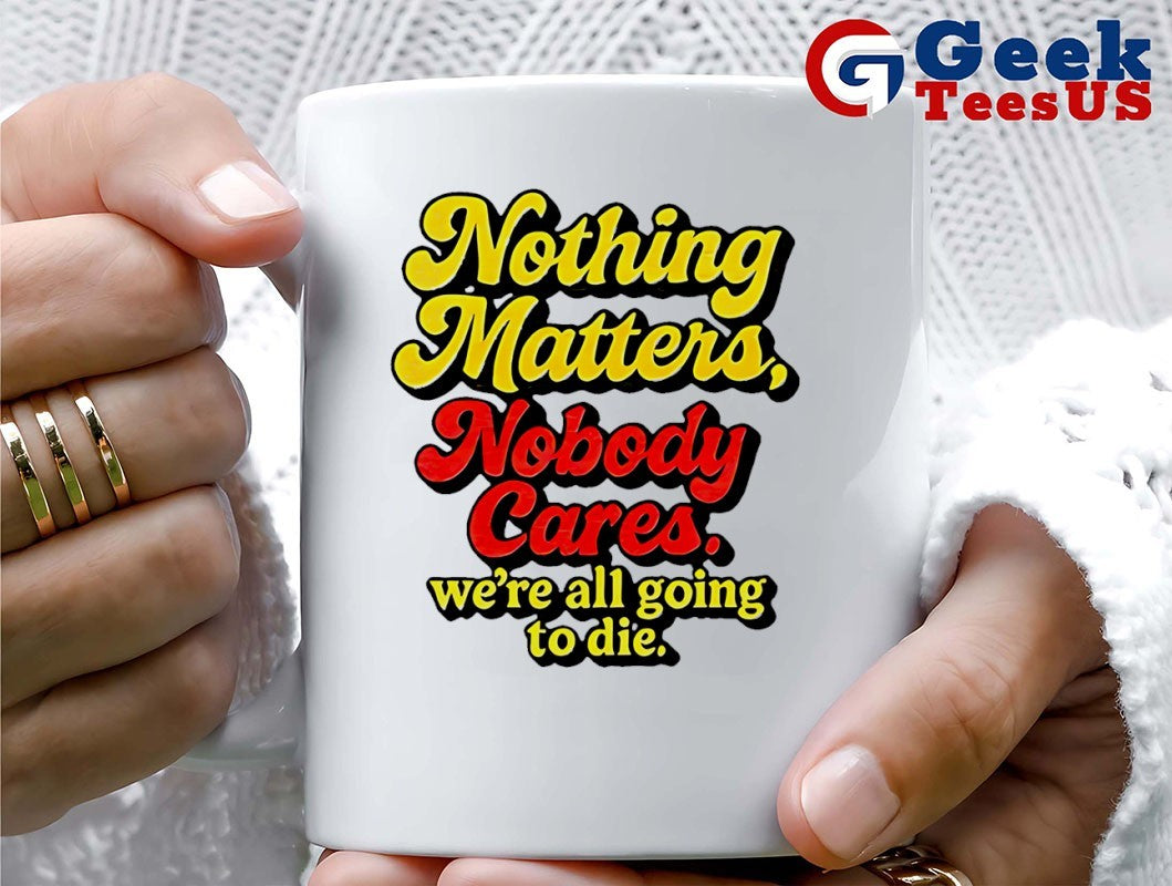 Nothing matters nobody cares we’re all going to die shirt