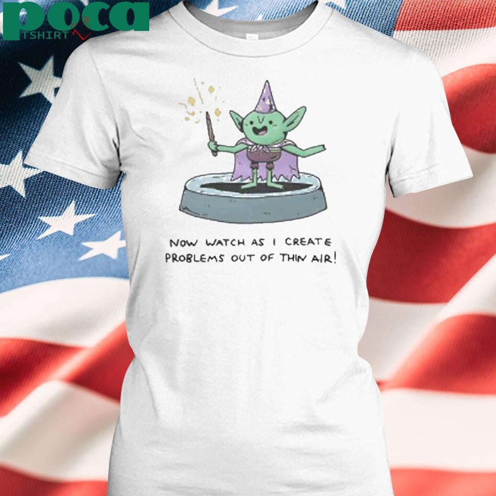 Now Watch As I Create Problems Out Of Thin Air Shirt
