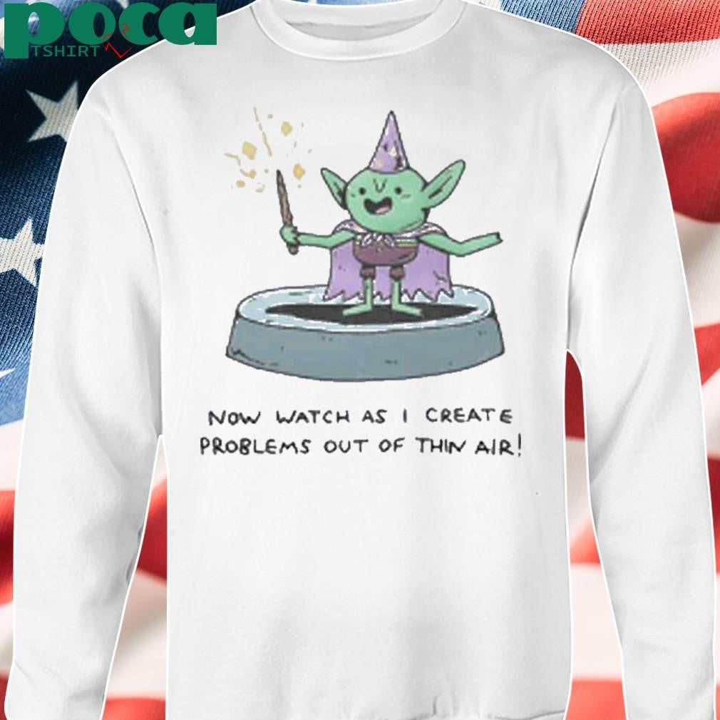 Now Watch As I Create Problems Out Of Thin Air Shirt