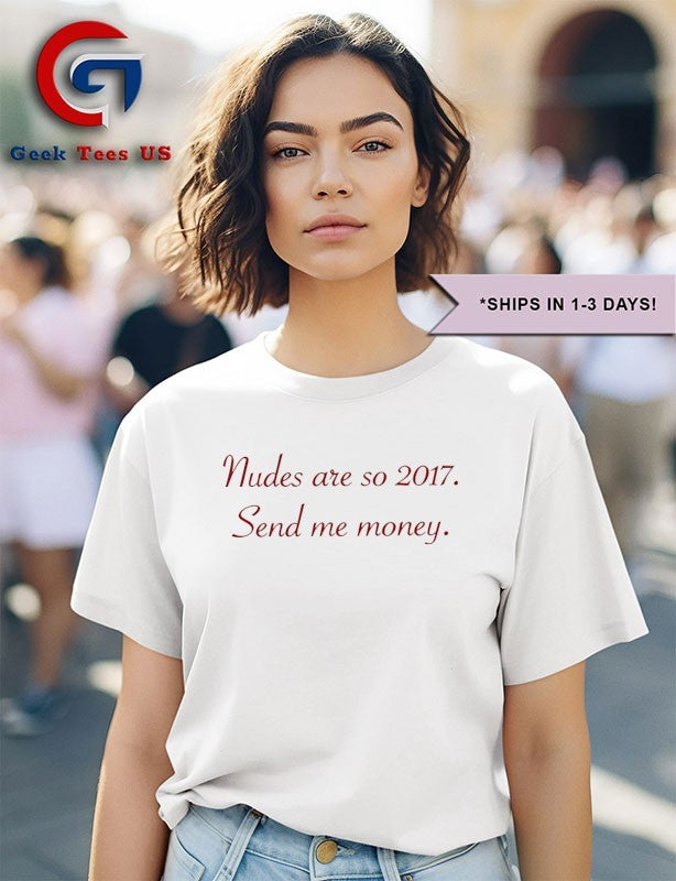 Nudes are so 2017 send me money shirt
