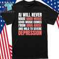 AI Will Never Make Good Music Good Music Comes From Drug Abuse And Mild To Severe Depression Shirt