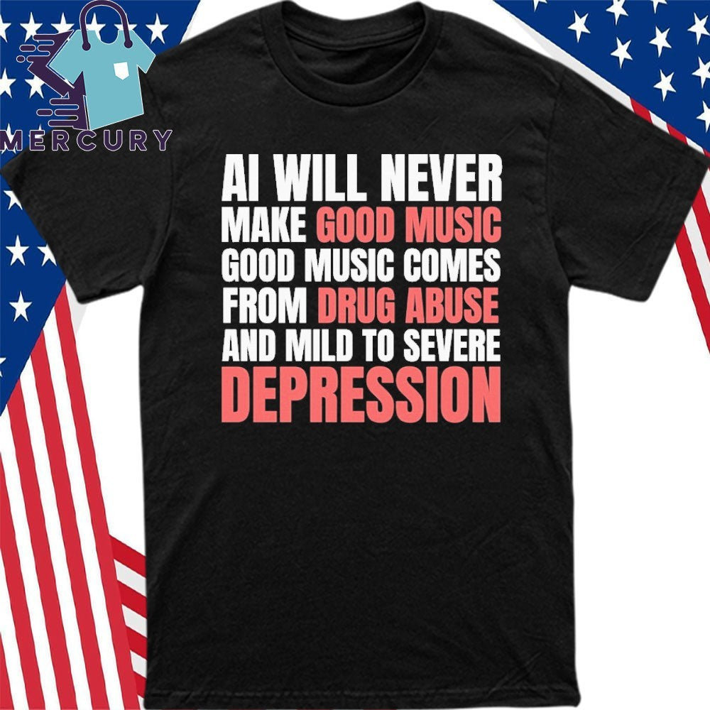 AI Will Never Make Good Music Good Music Comes From Drug Abuse And Mild To Severe Depression Shirt