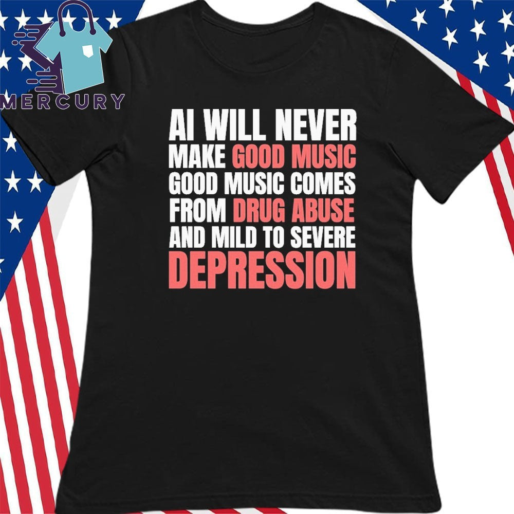 AI Will Never Make Good Music Good Music Comes From Drug Abuse And Mild To Severe Depression Shirt