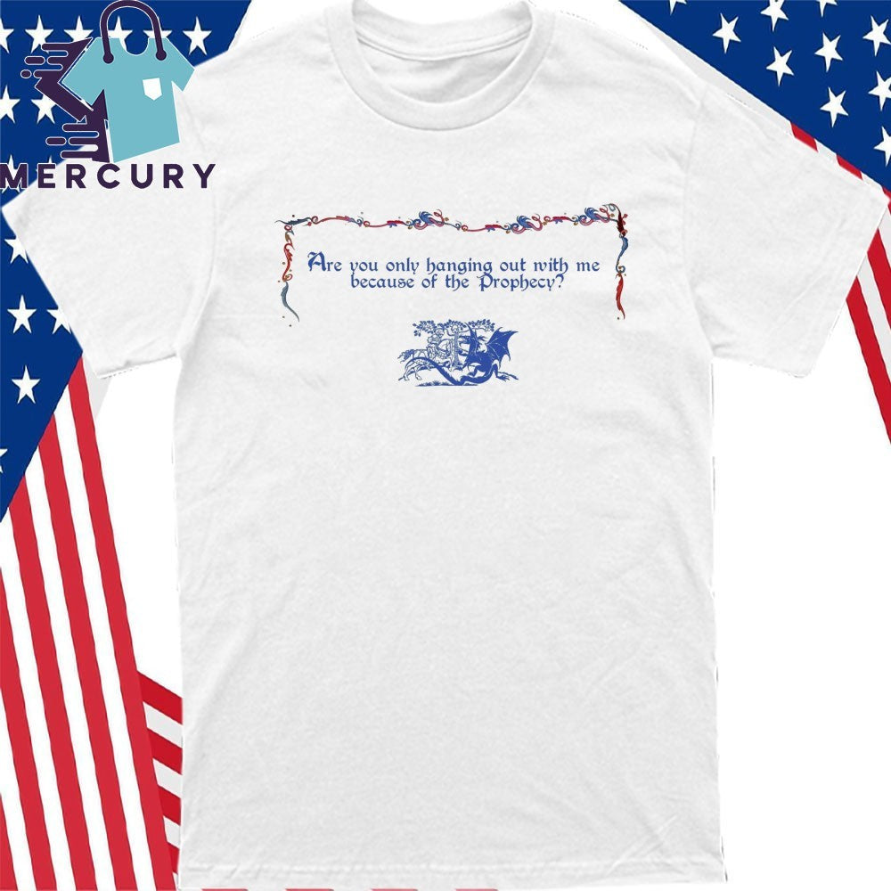 Are You Only Hanging Out With Me Because Of The Prophecy Shirt