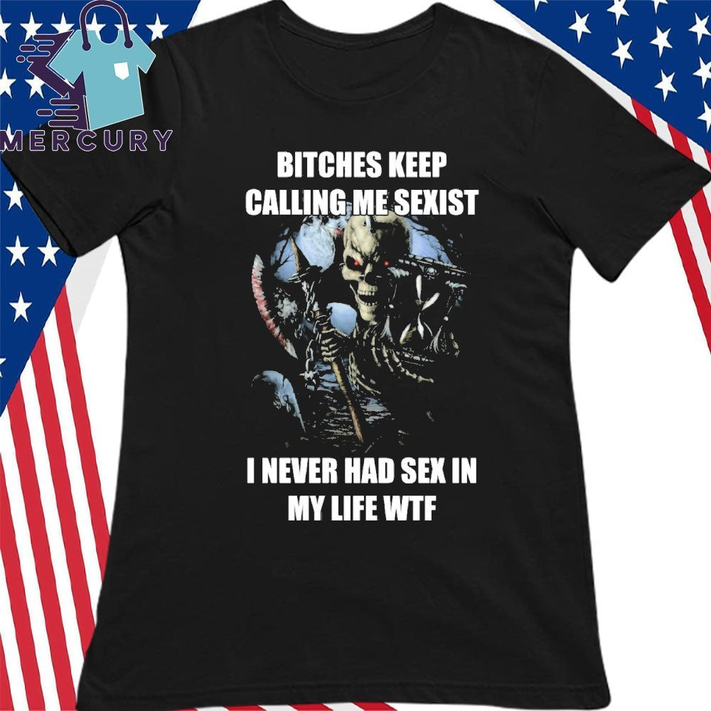Bitches Keep Calling Me Sexist I Never Had Sex In My Life WTF Shirt