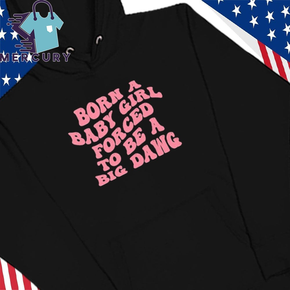 Born A Baby Girl Forced To Be A Big Dawg Shirt