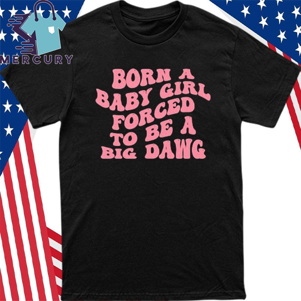 Born A Baby Girl Forced To Be A Big Dawg Shirt