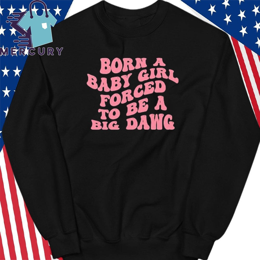 Born A Baby Girl Forced To Be A Big Dawg Shirt