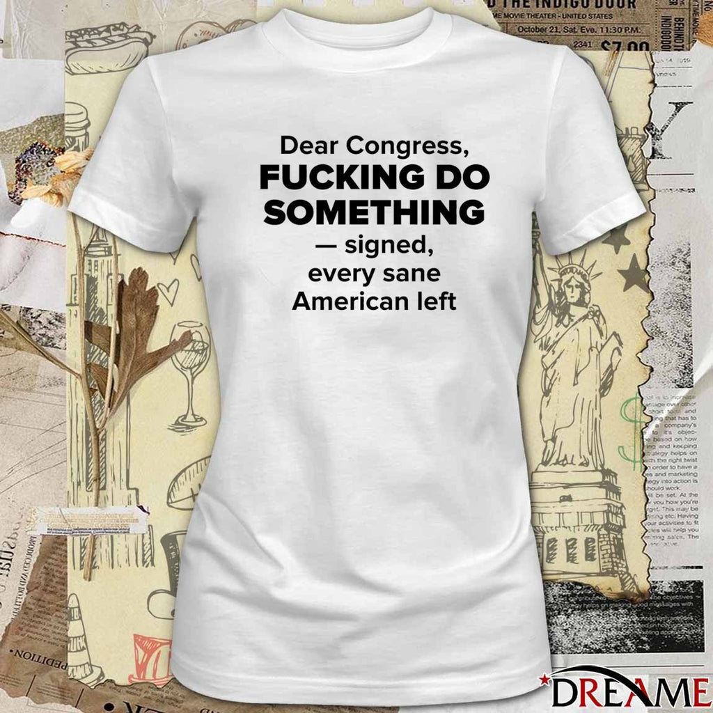 Dear Congress Fucking Do Something Signed Every Sane American Left t-shirt
