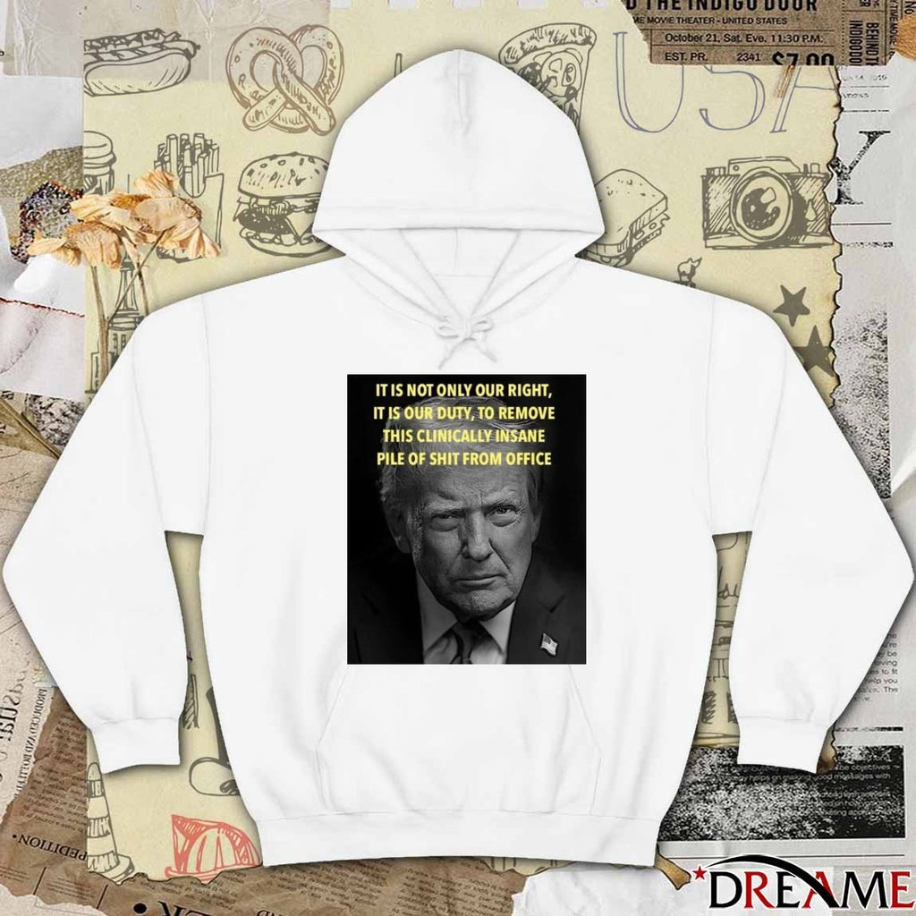 Donald Trump It Is Not Only Our Right It Is Our Duty To Remove This Clinically Insane Pile Of Shit From Office t-shirt