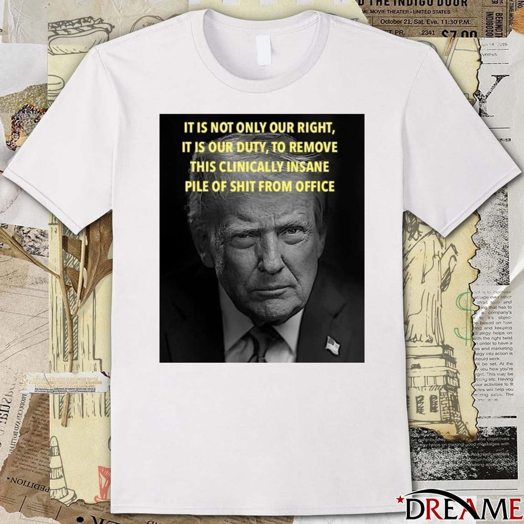 Donald Trump It Is Not Only Our Right It Is Our Duty To Remove This Clinically Insane Pile Of Shit From Office t-shirt