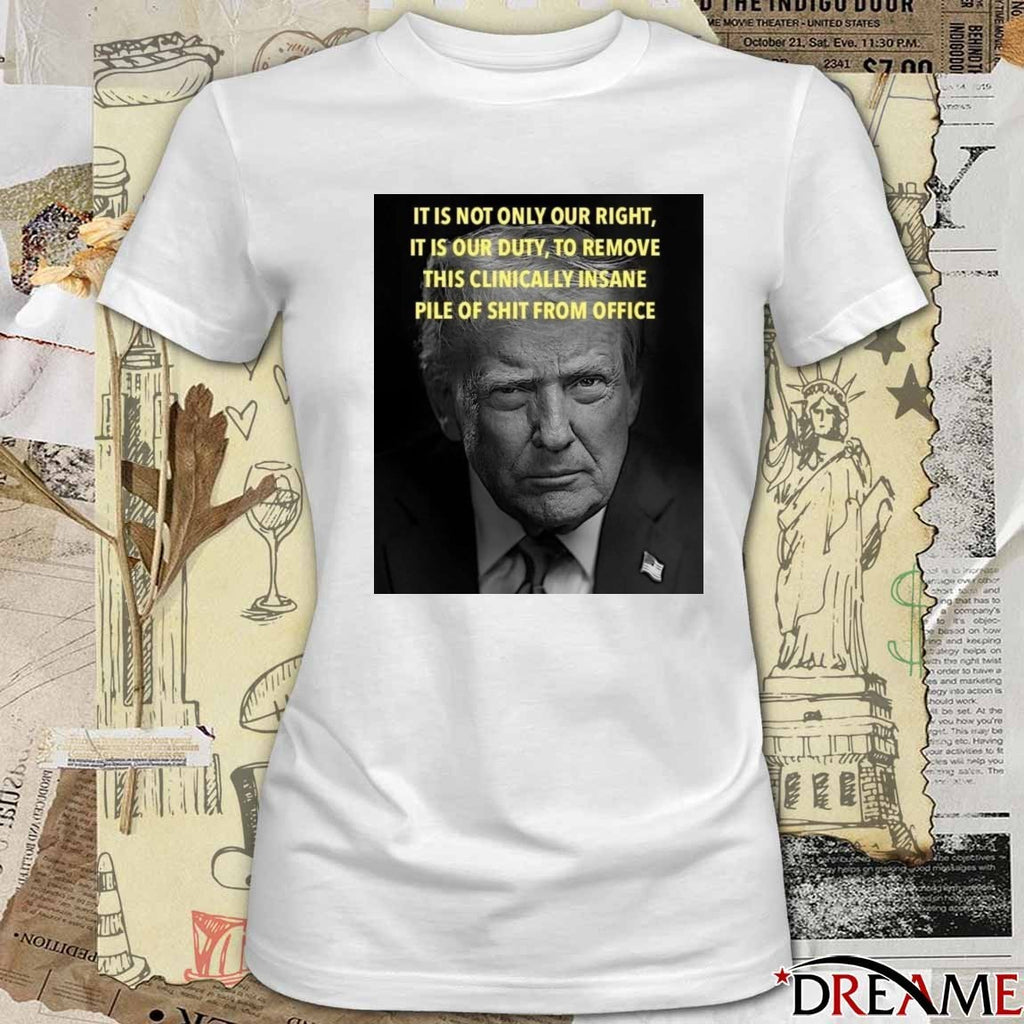 Donald Trump It Is Not Only Our Right It Is Our Duty To Remove This Clinically Insane Pile Of Shit From Office t-shirt