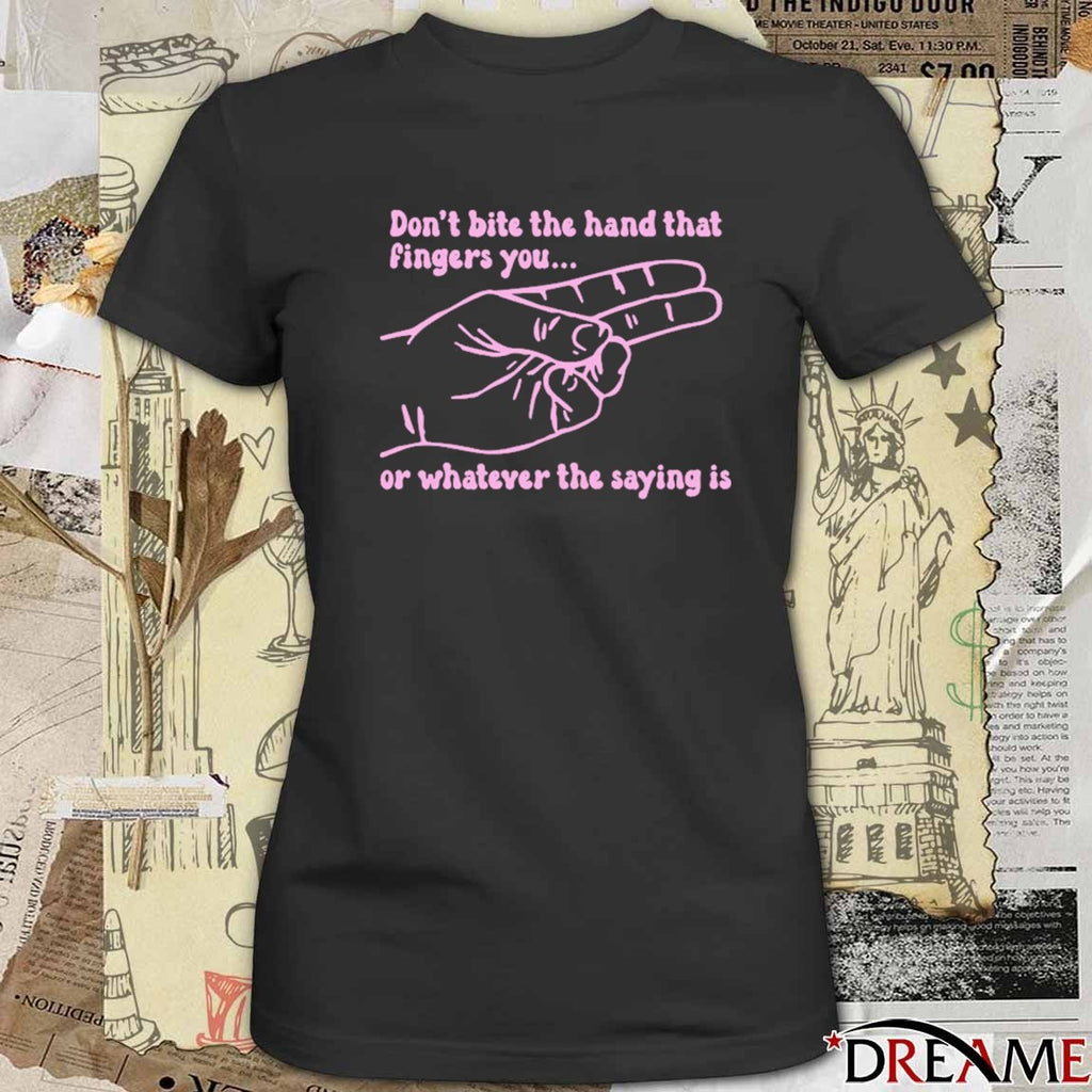 Don’t Bite The Hand That Fingers You Or Whatever The Saying Is t-shirt