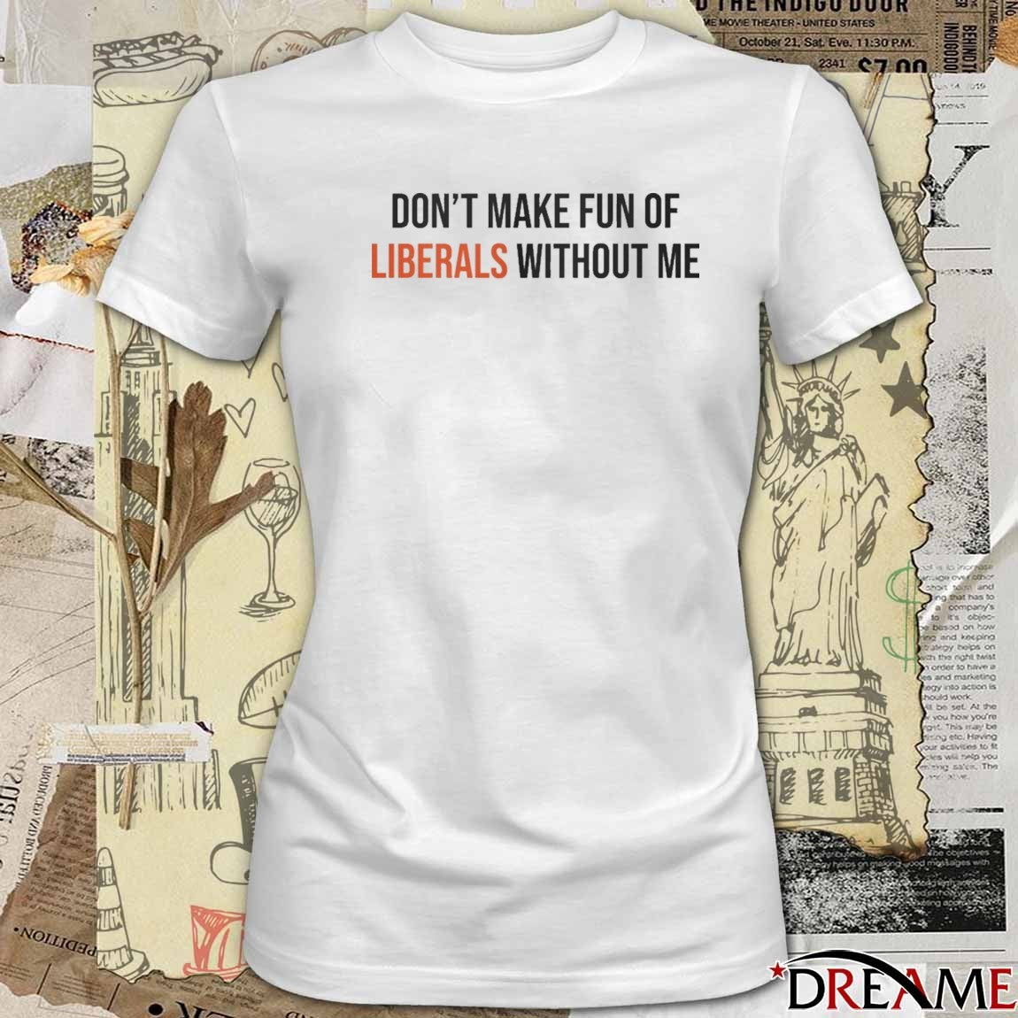 Don’t Make Fun Of Liberals Without Me 2025 t-shirt