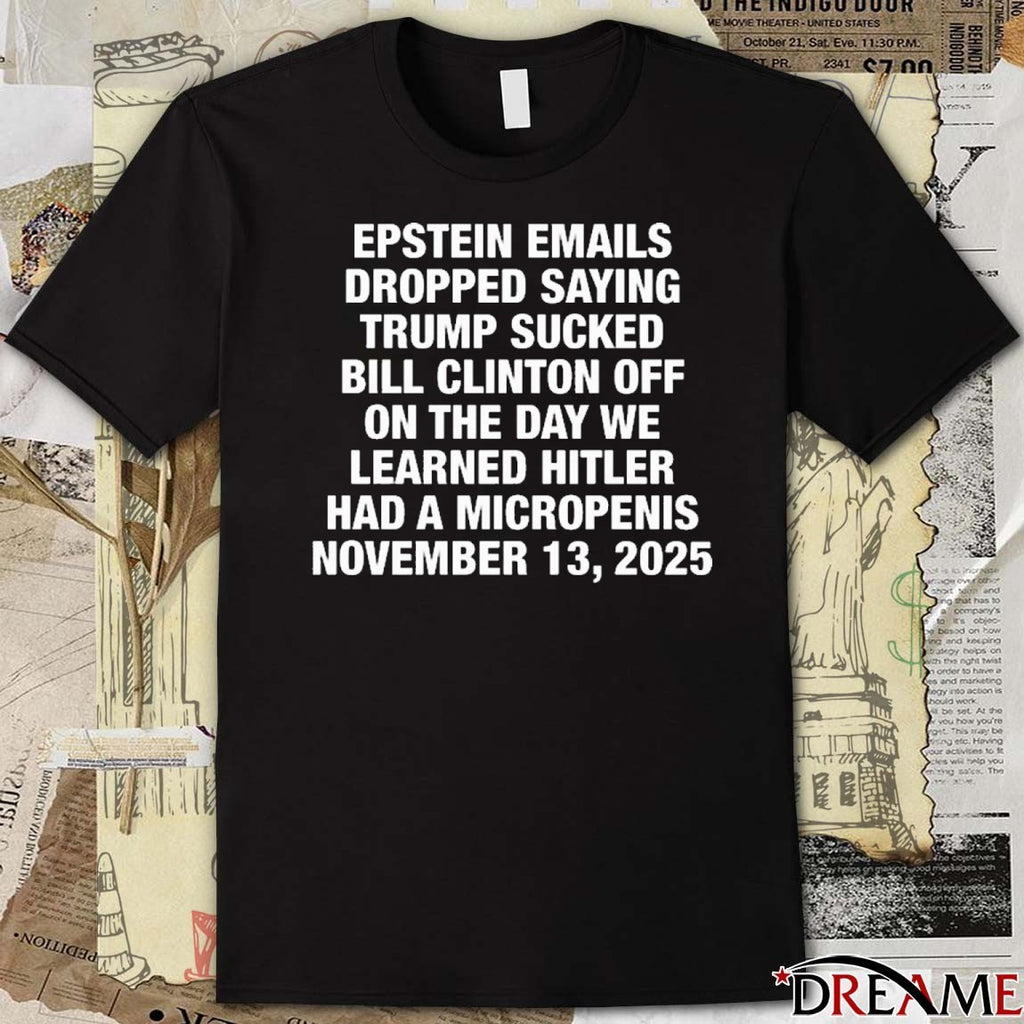 Epstein Emails Dropped Saying Trump Sucked Bill Clinton Off On The Day We Learned Hitler Had A Micropenis November 13 2025 t-shirt